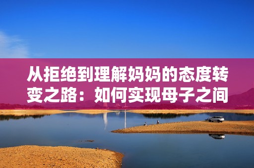 从拒绝到理解妈妈的态度转变之路：如何实现母子之间的心灵沟通