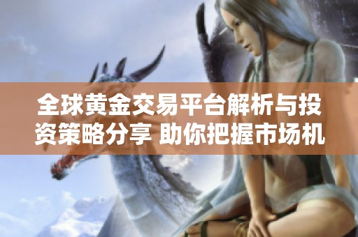 全球黄金交易平台解析与投资策略分享 助你把握市场机会