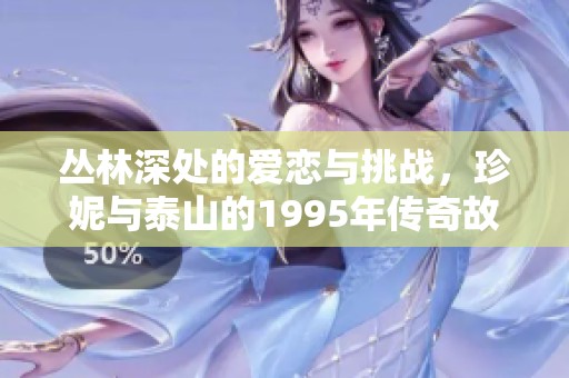 丛林深处的爱恋与挑战，珍妮与泰山的1995年传奇故事再现