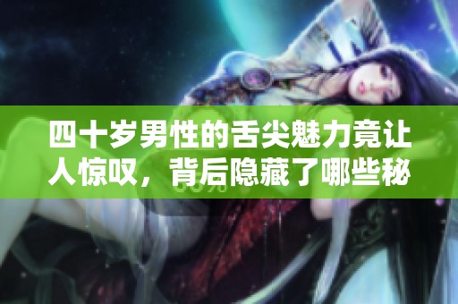 四十岁男性的舌尖魅力竟让人惊叹，背后隐藏了哪些秘密？