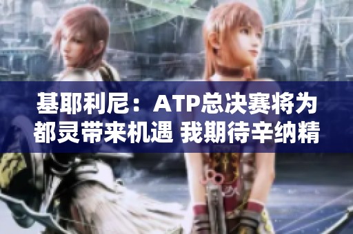 基耶利尼：ATP总决赛将为都灵带来机遇 我期待辛纳精彩表现