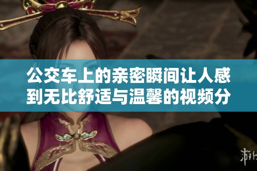 公交车上的亲密瞬间让人感到无比舒适与温馨的视频分享