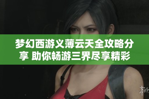 梦幻西游义薄云天全攻略分享 助你畅游三界尽享精彩冒险