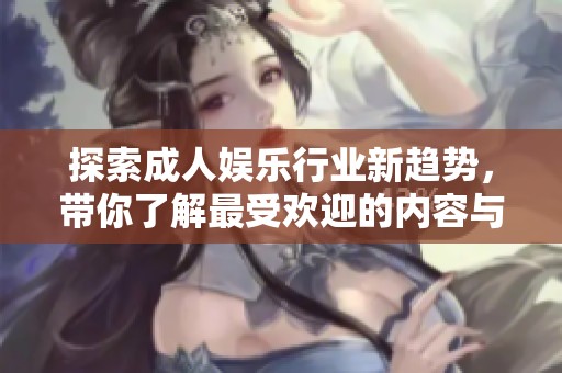 探索成人娱乐行业新趋势，带你了解最受欢迎的内容与平台选择