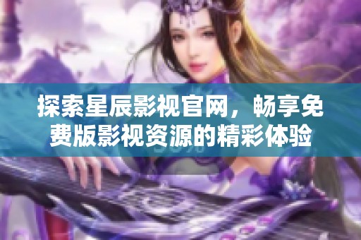 探索星辰影视官网，畅享免费版影视资源的精彩体验