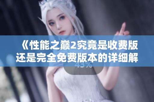 《性能之巅2究竟是收费版还是完全免费版本的详细解析》