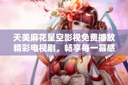 天美麻花星空影视免费播放精彩电视剧，畅享每一幕感人故事与动人剧情