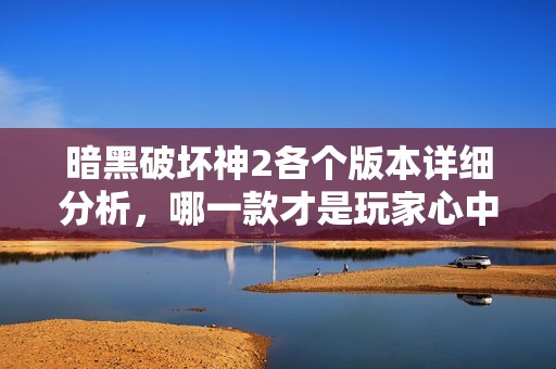 暗黑破坏神2各个版本详细分析，哪一款才是玩家心中的最佳选择？