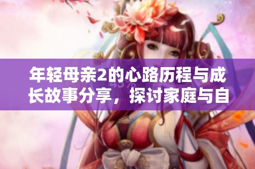 年轻母亲2的心路历程与成长故事分享，探讨家庭与自我价值的平衡