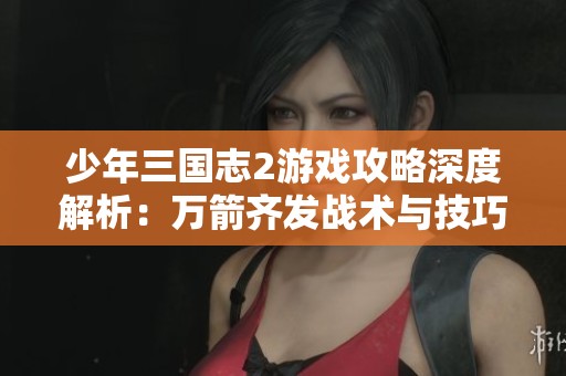 少年三国志2游戏攻略深度解析：万箭齐发战术与技巧大揭秘