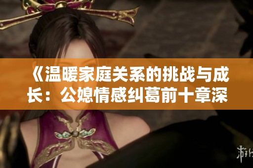 《温暖家庭关系的挑战与成长：公媳情感纠葛前十章深度解析》