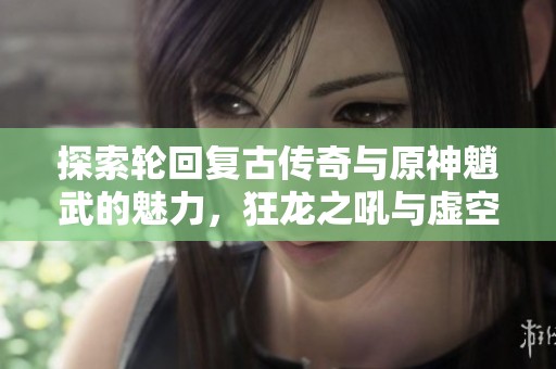 探索轮回复古传奇与原神魈武的魅力，狂龙之吼与虚空魔石的精彩对决