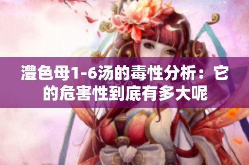 澧色母1-6汤的毒性分析：它的危害性到底有多大呢