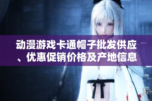 动漫游戏卡通帽子批发供应、优惠促销价格及产地信息详解