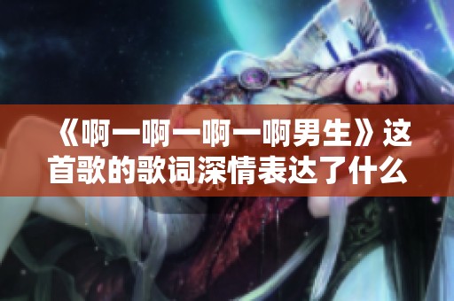 《啊一啊一啊一啊男生》这首歌的歌词深情表达了什么样的情感主题呢