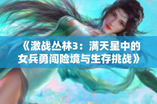 《激战丛林3：满天星中的女兵勇闯险境与生存挑战》