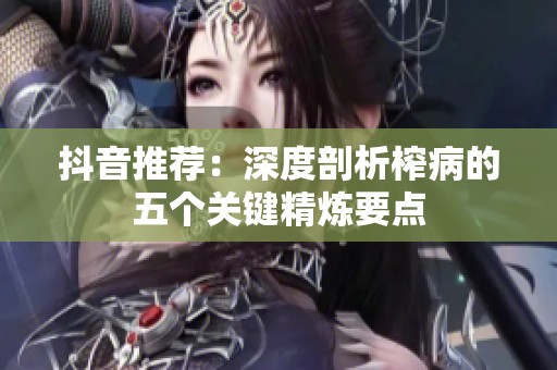 抖音推荐：深度剖析榨病的五个关键精炼要点