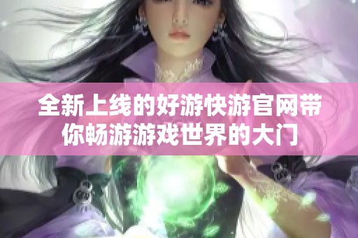 全新上线的好游快游官网带你畅游游戏世界的大门