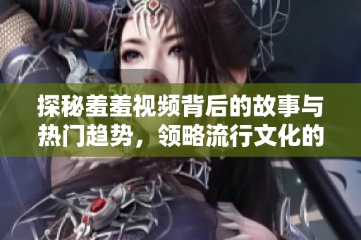 探秘羞羞视频背后的故事与热门趋势，领略流行文化的新风潮