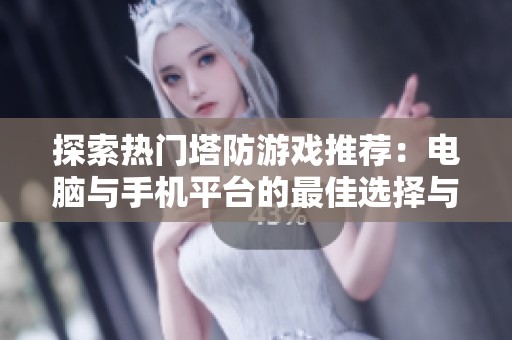 探索热门塔防游戏推荐：电脑与手机平台的最佳选择与全面介绍