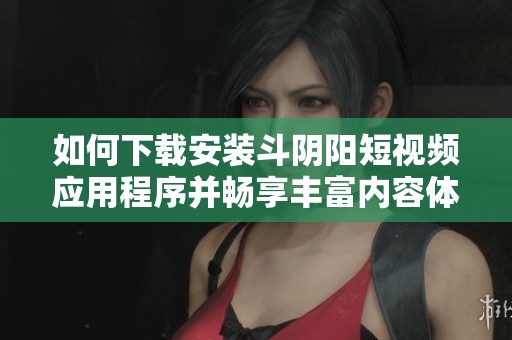 如何下载安装斗阴阳短视频应用程序并畅享丰富内容体验