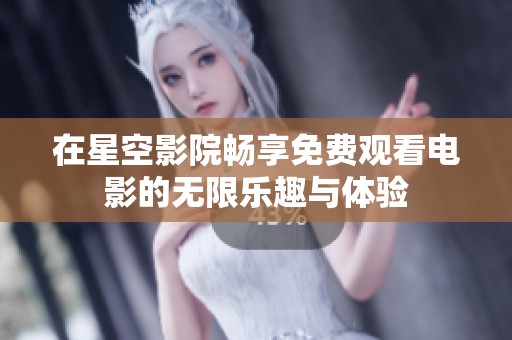 在星空影院畅享免费观看电影的无限乐趣与体验