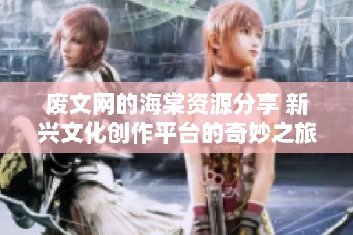 废文网的海棠资源分享 新兴文化创作平台的奇妙之旅