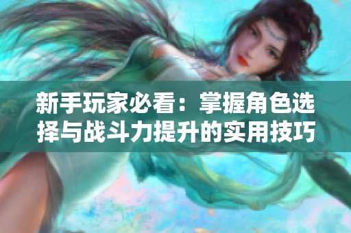 新手玩家必看：掌握角色选择与战斗力提升的实用技巧指南