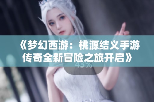 《梦幻西游：桃源结义手游传奇全新冒险之旅开启》