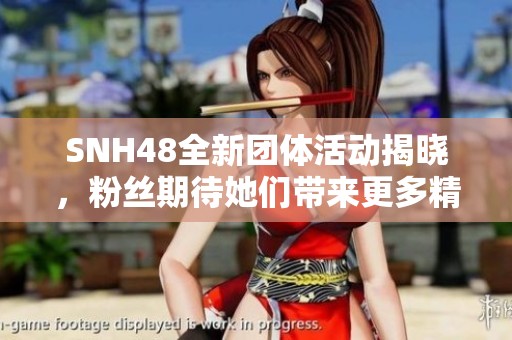 SNH48全新团体活动揭晓，粉丝期待她们带来更多精彩表现