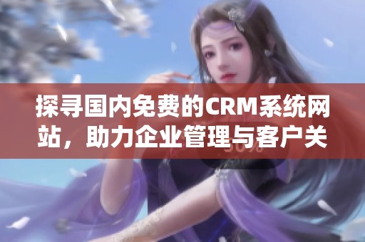 探寻国内免费的CRM系统网站，助力企业管理与客户关系优化