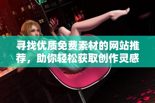 寻找优质免费素材的网站推荐，助你轻松获取创作灵感与资源