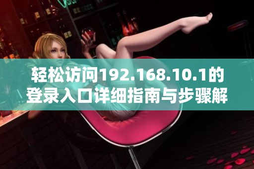 轻松访问192.168.10.1的登录入口详细指南与步骤解析