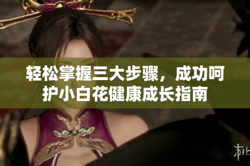 轻松掌握三大步骤，成功呵护小白花健康成长指南