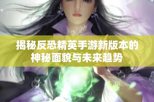 揭秘反恐精英手游新版本的神秘面貌与未来趋势
