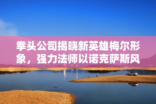 拳头公司揭晓新英雄梅尔形象，强力法师以诺克萨斯风格登场