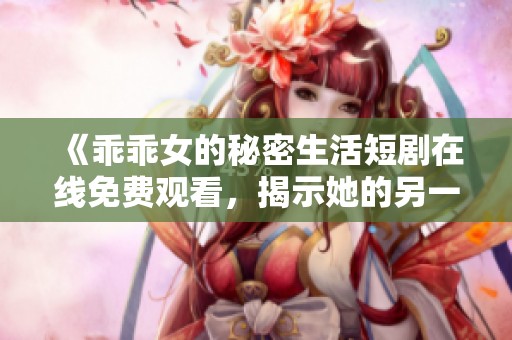 《乖乖女的秘密生活短剧在线免费观看，揭示她的另一面》