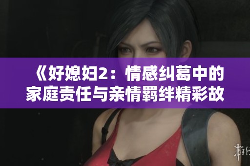 《好媳妇2：情感纠葛中的家庭责任与亲情羁绊精彩故事》