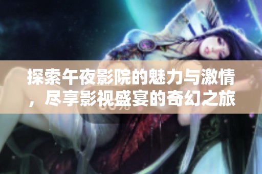 探索午夜影院的魅力与激情，尽享影视盛宴的奇幻之旅