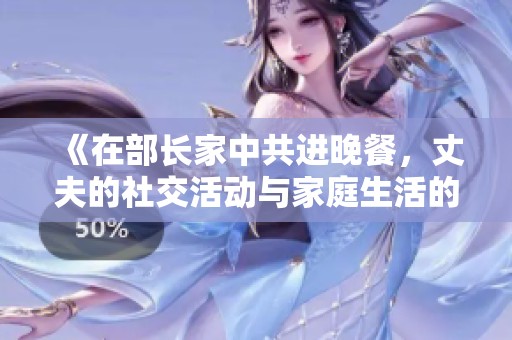 《在部长家中共进晚餐，丈夫的社交活动与家庭生活的微妙平衡》