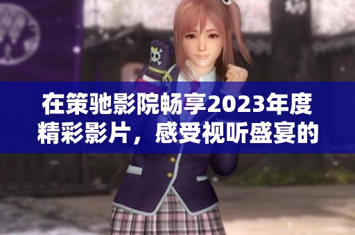 在策驰影院畅享2023年度精彩影片，感受视听盛宴的无限魅力