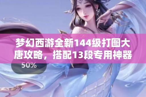 梦幻西游全新144级打图大唐攻略，搭配13段专用神器助力玩家冒险