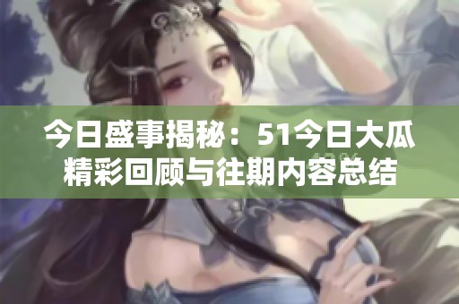 今日盛事揭秘：51今日大瓜精彩回顾与往期内容总结