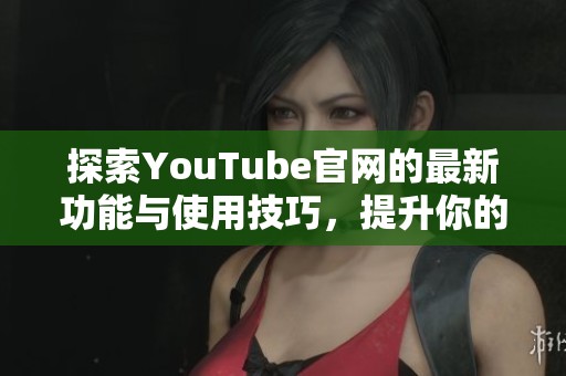 探索YouTube官网的最新功能与使用技巧，提升你的观看体验