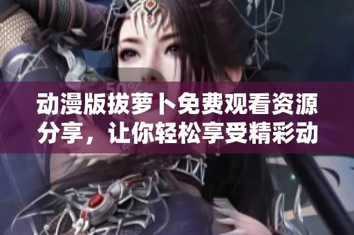 动漫版拔萝卜免费观看资源分享，让你轻松享受精彩动画时光
