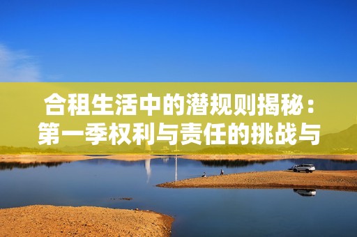 合租生活中的潜规则揭秘：第一季权利与责任的挑战与思考