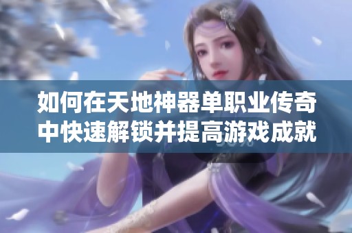 如何在天地神器单职业传奇中快速解锁并提高游戏成就系统的有效方法