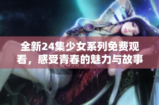 全新24集少女系列免费观看，感受青春的魅力与故事的精彩