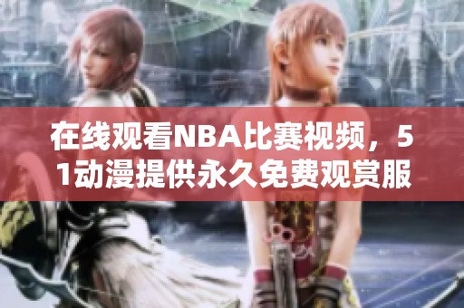 在线观看NBA比赛视频，51动漫提供永久免费观赏服务