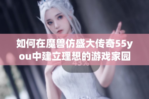 如何在魔兽仿盛大传奇55you中建立理想的游戏家园体验？